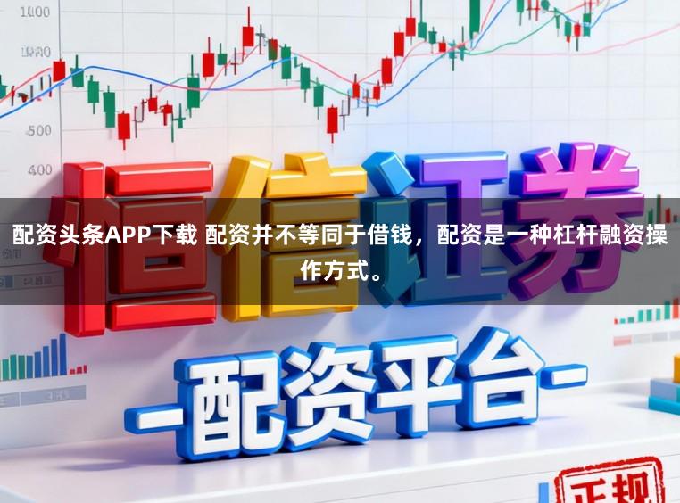 配资头条APP下载 配资并不等同于借钱，配资是一种杠杆融资操作方式。