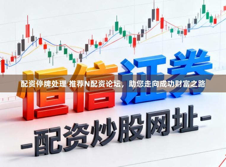 配资停牌处理 推荐N配资论坛，助您走向成功财富之路