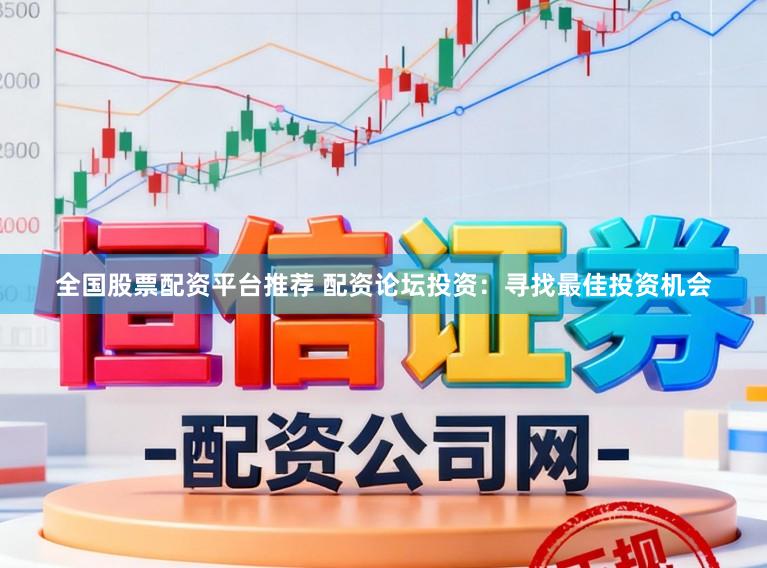 全国股票配资平台推荐 配资论坛投资：寻找最佳投资机会
