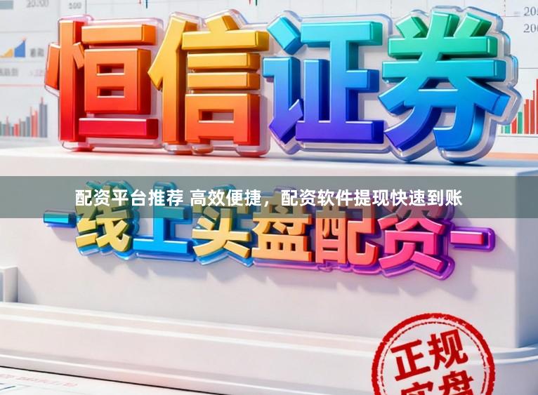 配资平台推荐 高效便捷，配资软件提现快速到账