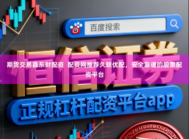 期货交易鑫东财配资  配资网推荐久联优配，安全靠谱的股票配资平台