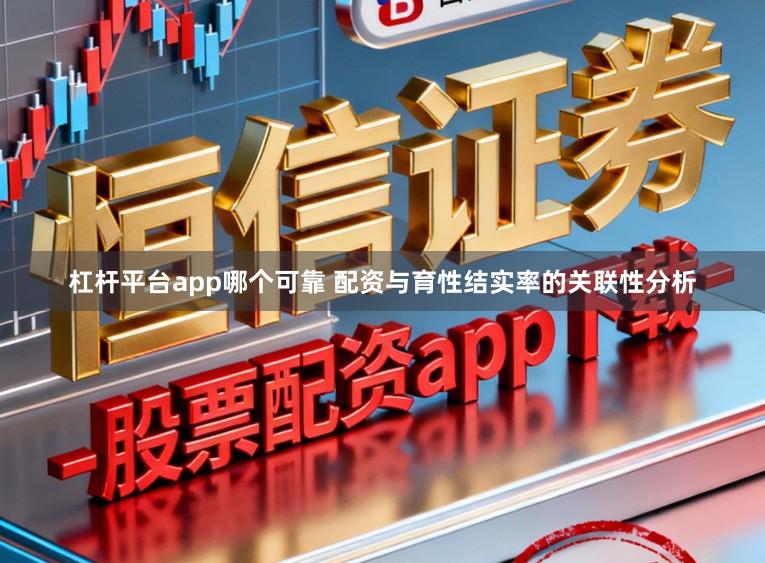 杠杆平台app哪个可靠 配资与育性结实率的关联性分析