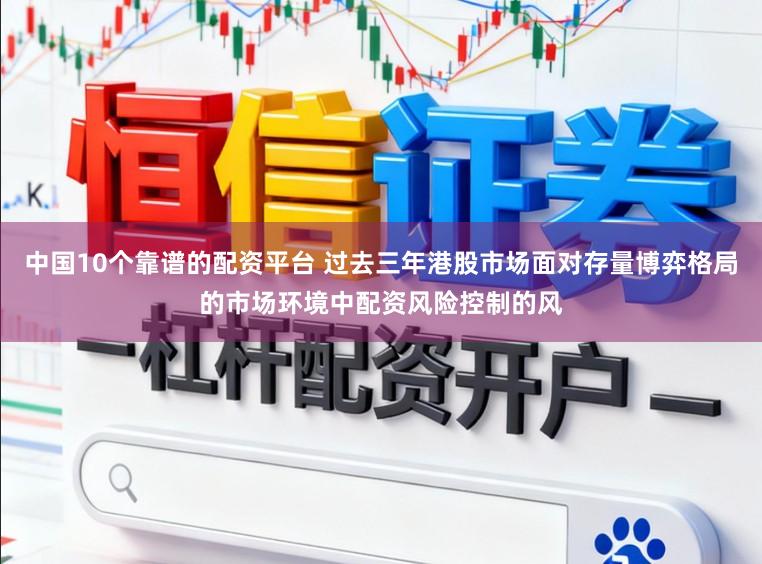 中国10个靠谱的配资平台 过去三年港股市场面对存量博弈格局的市场环境中配资风险控制的风