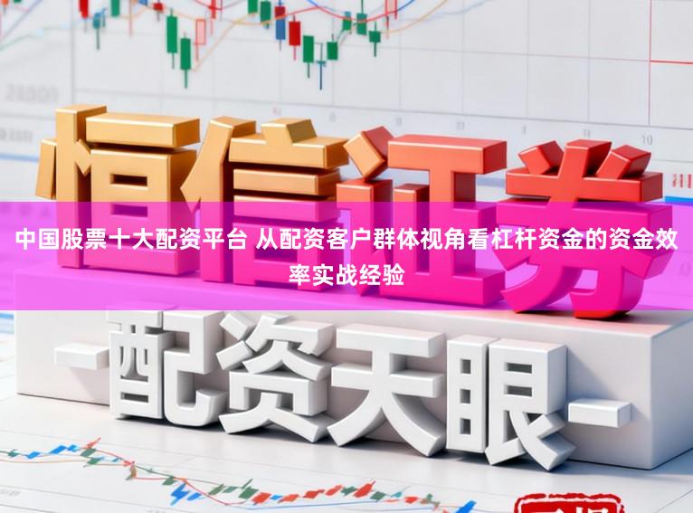 中国股票十大配资平台 从配资客户群体视角看杠杆资金的资金效率实战经验