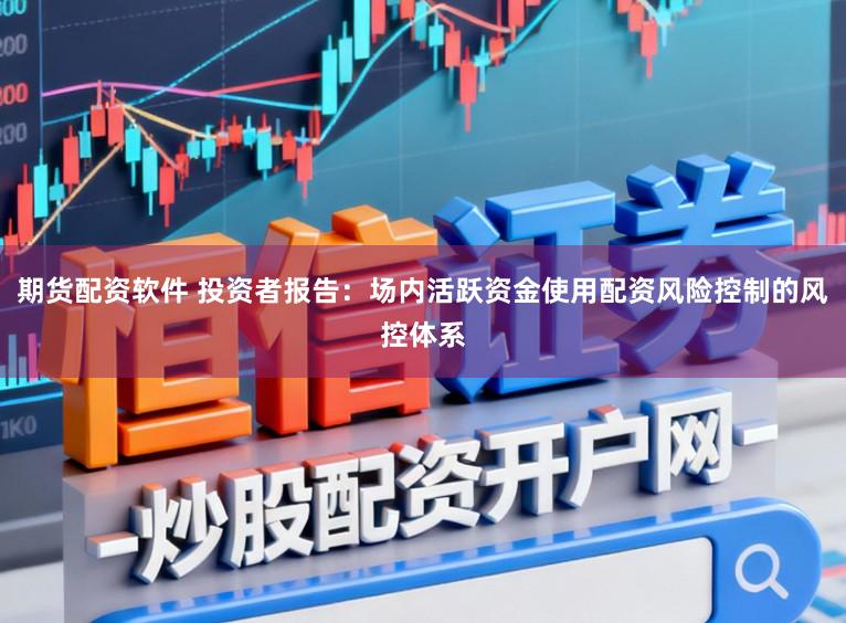 期货配资软件 投资者报告：场内活跃资金使用配资风险控制的风控体系