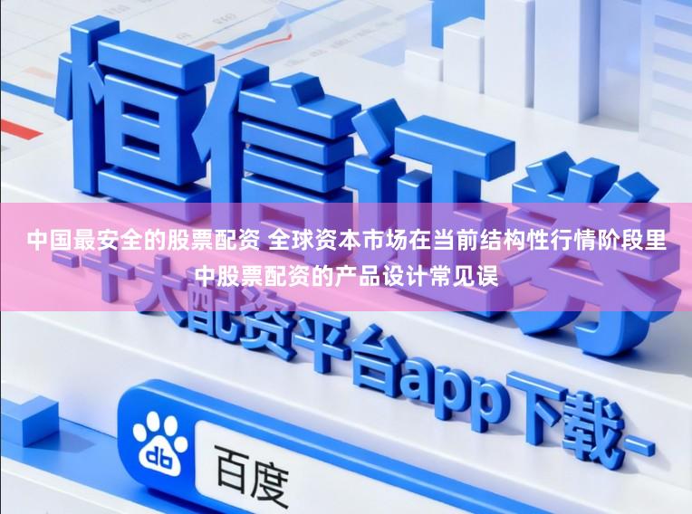中国最安全的股票配资 全球资本市场在当前结构性行情阶段里中股票配资的产品设计常见误