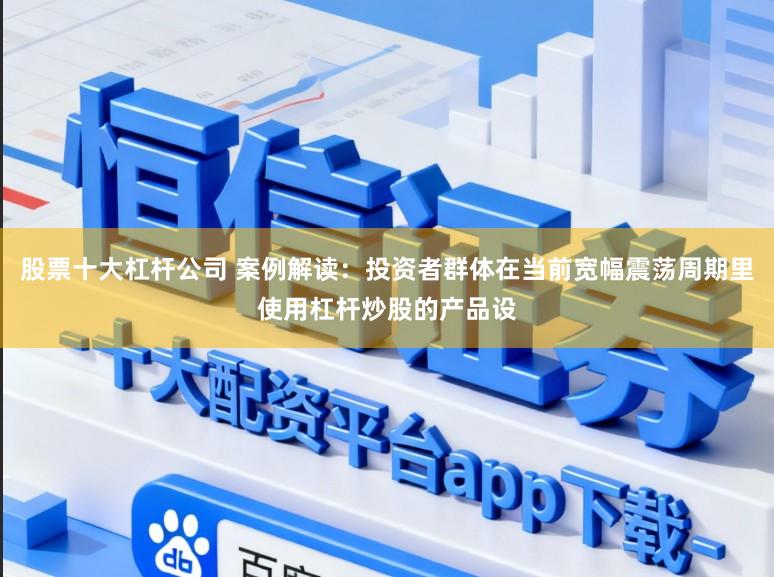 股票十大杠杆公司 案例解读：投资者群体在当前宽幅震荡周期里使用杠杆炒股的产品设