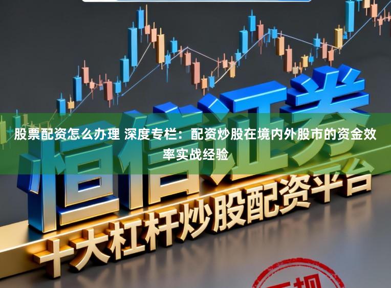 股票配资怎么办理 深度专栏：配资炒股在境内外股市的资金效率实战经验