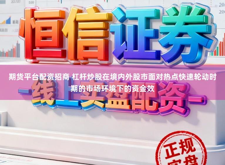 期货平台配资招商 杠杆炒股在境内外股市面对热点快速轮动时期的市场环境下的资金效