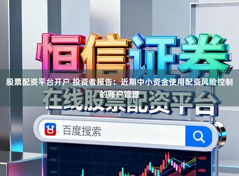 股票配资平台开户 投资者报告：近期中小资金使用配资风险控制的账户管理