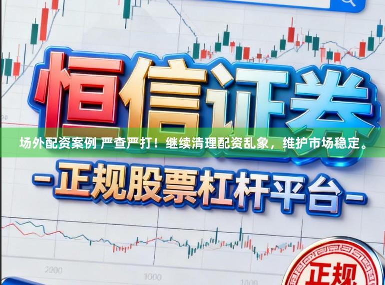 场外配资案例 严查严打！继续清理配资乱象，维护市场稳定。