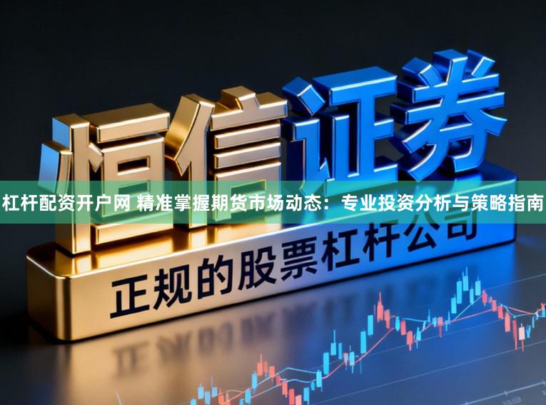 杠杆配资开户网 精准掌握期货市场动态:专业投资分析与策略指南