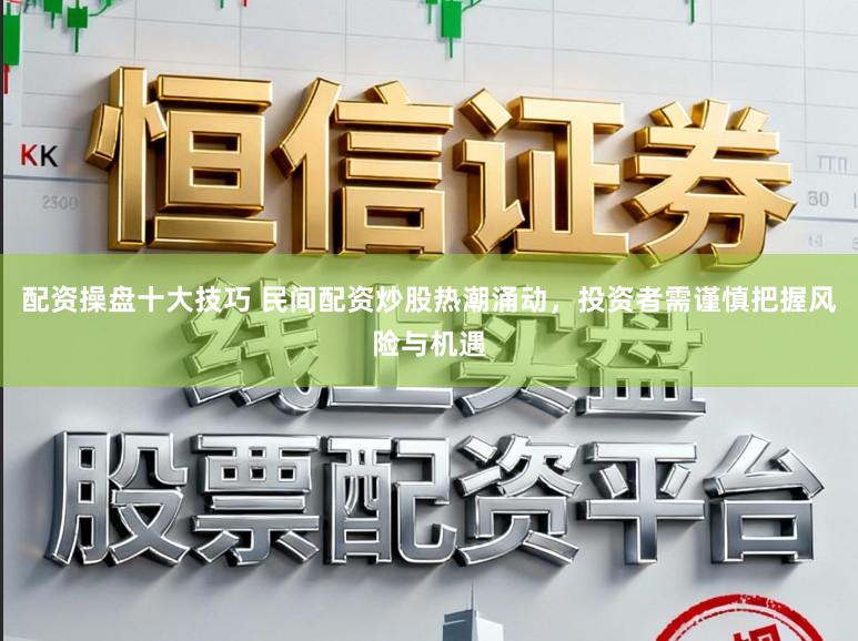 配资操盘十大技巧 民间配资炒股热潮涌动，投资者需谨慎把握风险与机遇