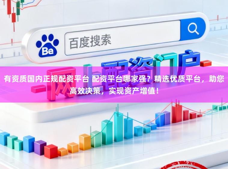 有资质国内正规配资平台 配资平台哪家强？精选优质平台，助您高效决策，实现资产增值！