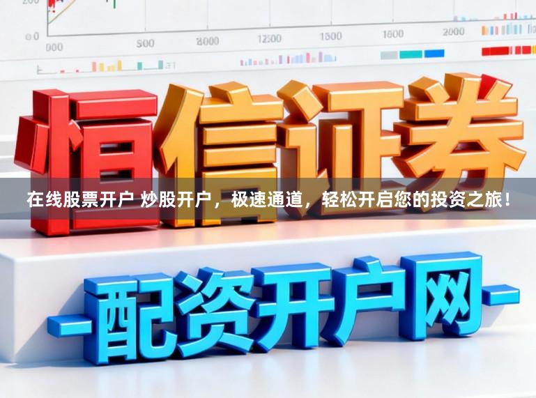 在线股票开户 炒股开户，极速通道，轻松开启您的投资之旅！