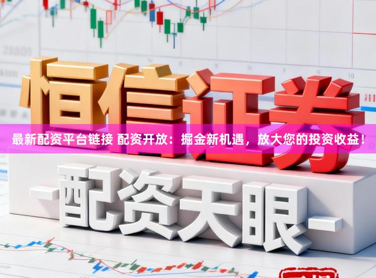 最新配资平台链接 配资开放：掘金新机遇，放大您的投资收益！