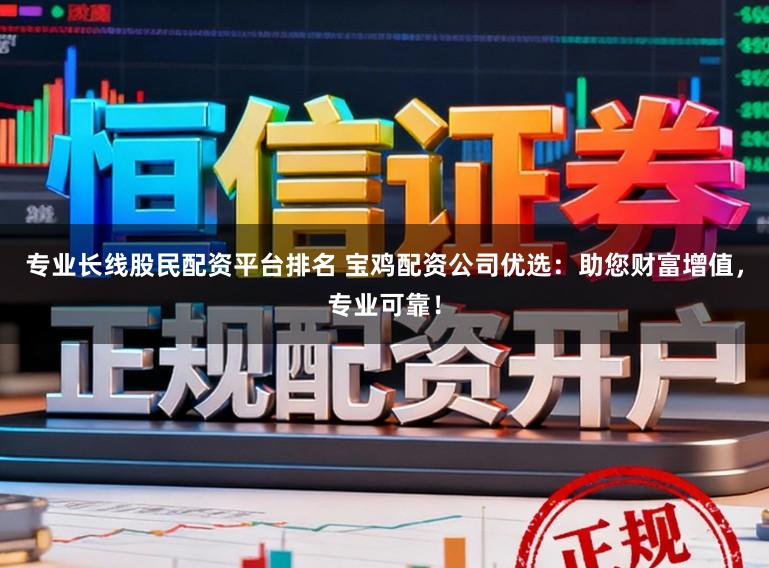 专业长线股民配资平台排名 宝鸡配资公司优选：助您财富增值，专业可靠！