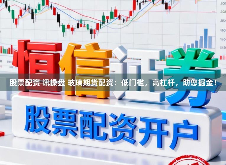 股票配资 讯操盘 玻璃期货配资：低门槛，高杠杆，助您掘金！