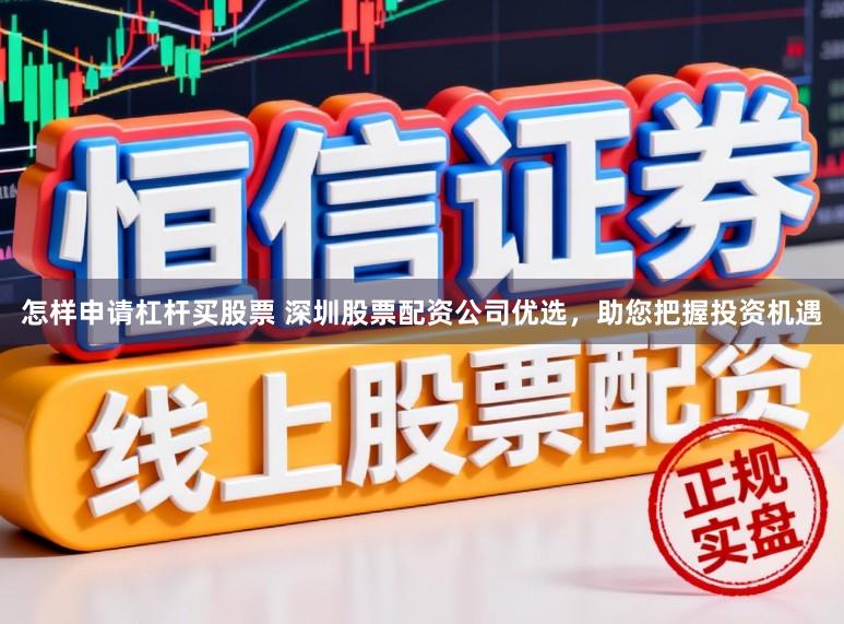 怎样申请杠杆买股票 深圳股票配资公司优选，助您把握投资机遇
